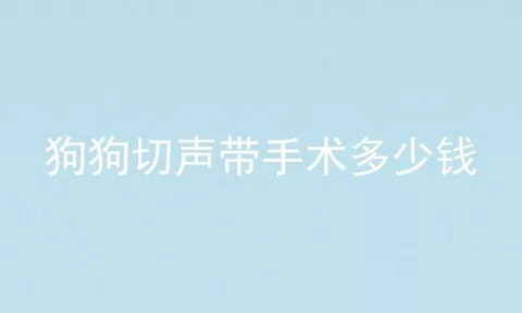 狗狗切声带手术多少钱