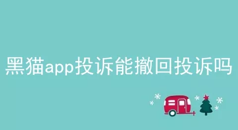 黑猫app投诉能撤回投诉吗