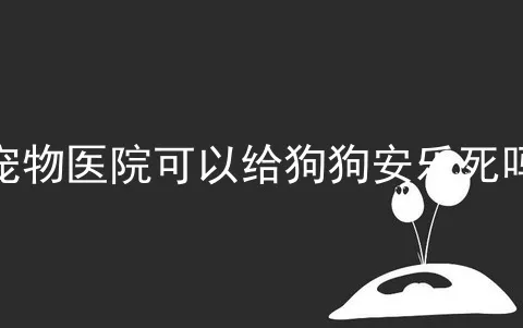 宠物医院可以给狗狗安乐死吗