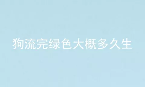 狗流完绿色大概多久生