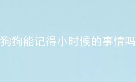 狗狗能记得小时候的事情吗