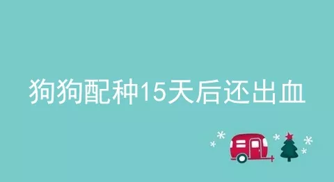 狗狗配种15天后还出血