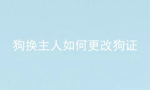 狗换主人如何更改狗证