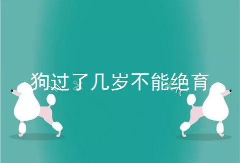 狗过了几岁不能绝育