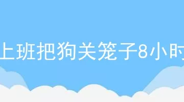 上班把狗关笼子8小时