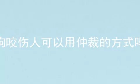 狗咬伤人可以用仲裁的方式吗