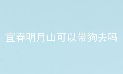 宜春明月山可以带狗去吗