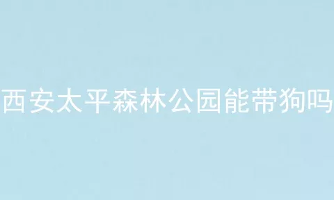 西安太平森林公园能带狗吗