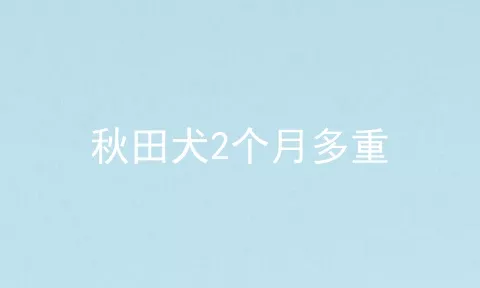 秋田犬2个月多重