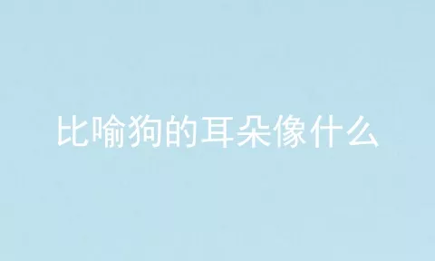 比喻狗的耳朵像什么