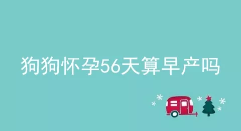 狗狗怀孕56天算早产吗