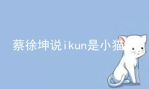 蔡徐坤说ikun是小猫咪