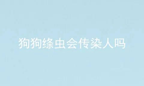 狗狗绦虫会传染人吗