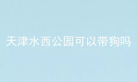 天津水西公园可以带狗吗