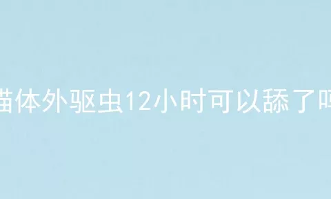 猫体外驱虫12小时可以舔了吗