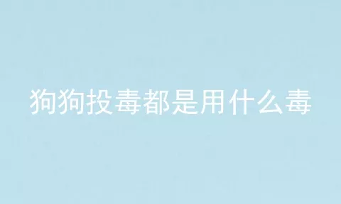 狗狗投毒都是用什么毒