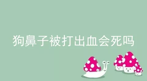 狗鼻子被打出血会死吗