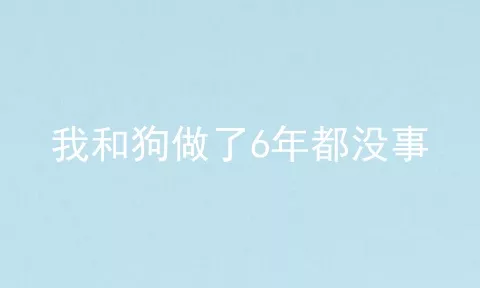 我和狗做了6年都没事