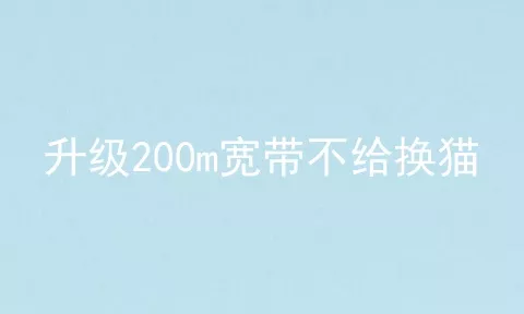 升级200m宽带不给换猫