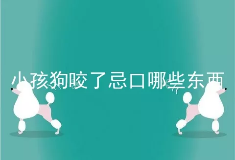 小孩狗咬了忌口哪些东西