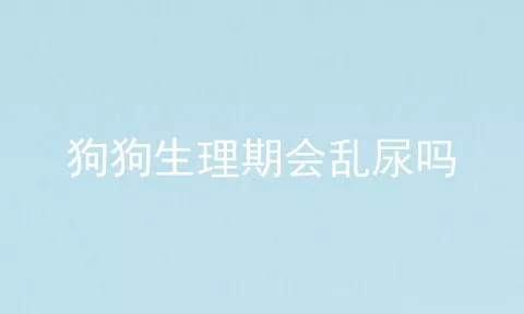 狗狗生理期会乱尿吗