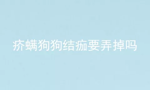 疥螨狗狗结痂要弄掉吗