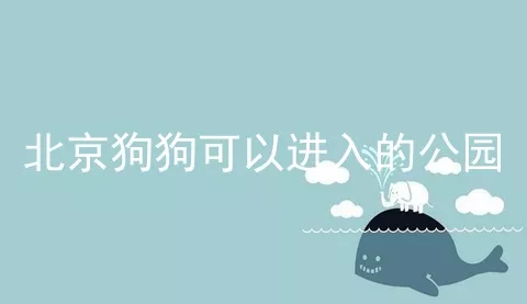 北京狗狗可以进入的公园