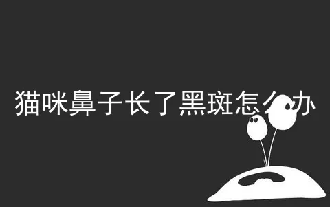 猫咪鼻子长了黑斑怎么办