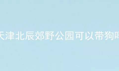 天津北辰郊野公园可以带狗吗