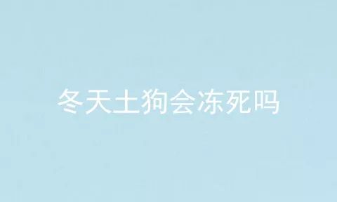 冬天土狗会冻死吗