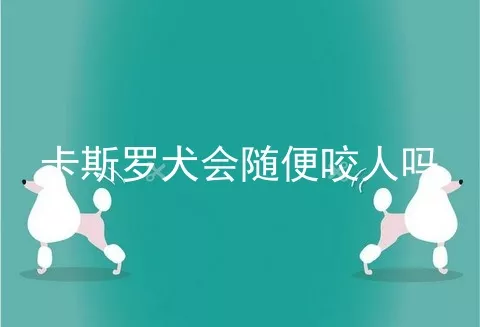 卡斯罗犬会随便咬人吗