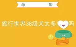 旅行世界38级犬太多要扔吗