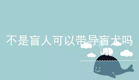 不是盲人可以带导盲犬吗