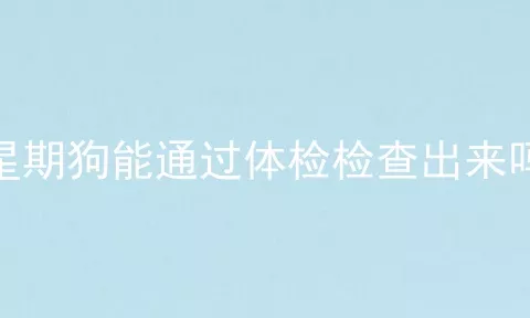 星期狗能通过体检检查出来吗