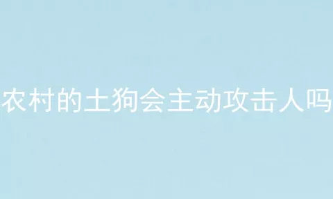 农村的土狗会主动攻击人吗