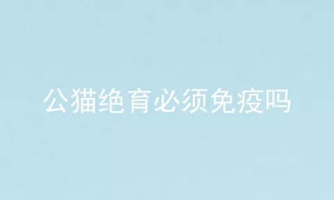 公猫绝育必须免疫吗