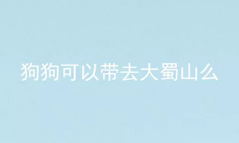 狗狗可以带去大蜀山么