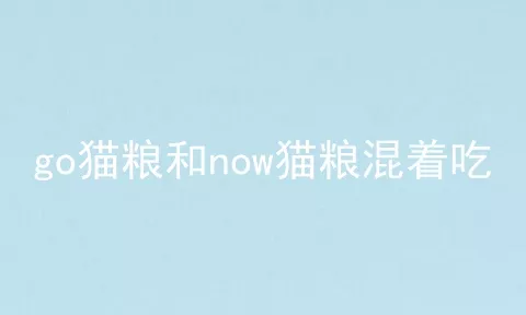 go猫粮和now猫粮混着吃