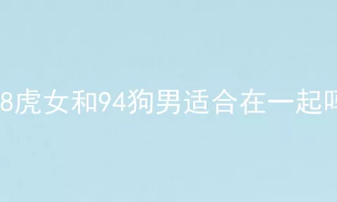 98虎女和94狗男适合在一起吗