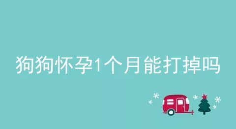 狗狗怀孕1个月能打掉吗