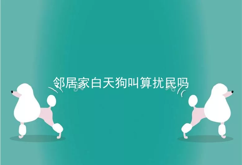 邻居家白天狗叫算扰民吗